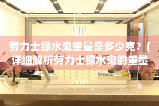 勞力士綠水鬼重量是多少克？(詳細解析勞力士綠水鬼的重量和材質(zhì))