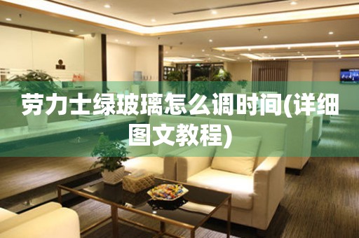 勞力士綠玻璃怎么調(diào)時間(詳細圖文教程)