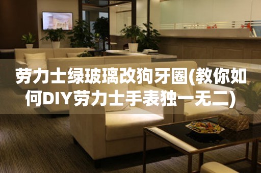 勞力士綠玻璃改狗牙圈(教你如何DIY勞力士手表獨一無二)