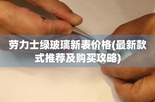 勞力士綠玻璃新表價格(最新款式推薦及購買攻略)