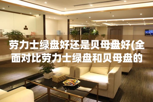 勞力士綠盤好還是貝母盤好(全面對比勞力士綠盤和貝母盤的優(yōu)缺點)