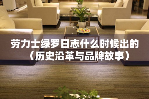 勞力士綠羅日志什么時候出的（歷史沿革與品牌故事）