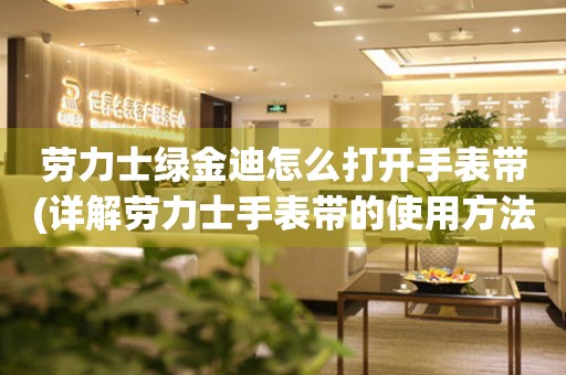 勞力士綠金迪怎么打開手表帶(詳解勞力士手表帶的使用方法)