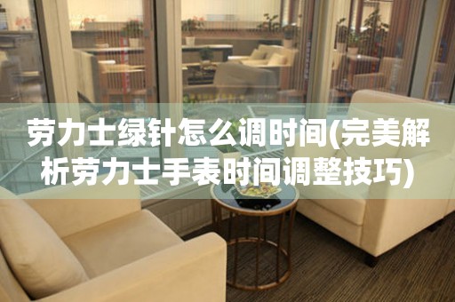 勞力士綠針怎么調(diào)時(shí)間(完美解析勞力士手表時(shí)間調(diào)整技巧)