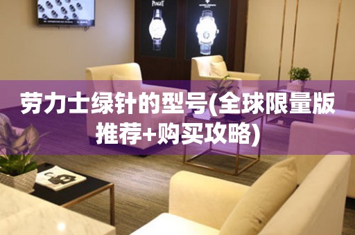 勞力士綠針的型號(hào)(全球限量版推薦+購(gòu)買攻略)