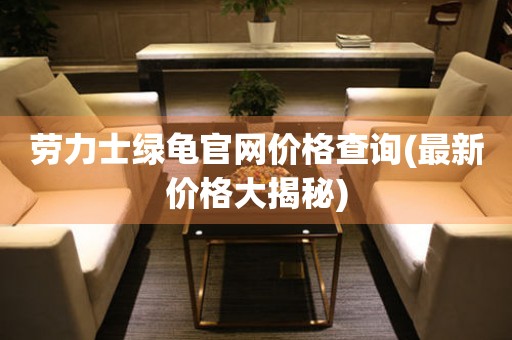 勞力士綠龜官網(wǎng)價(jià)格查詢(最新價(jià)格大揭秘)