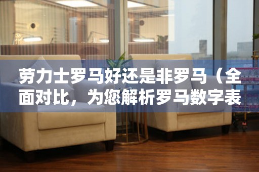 勞力士羅馬好還是非羅馬（全面對(duì)比，為您解析羅馬數(shù)字表盤的優(yōu)缺點(diǎn)）