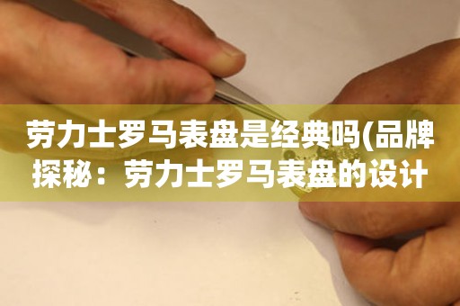 勞力士羅馬表盤是經(jīng)典嗎(品牌探秘：勞力士羅馬表盤的設(shè)計(jì)歷史)