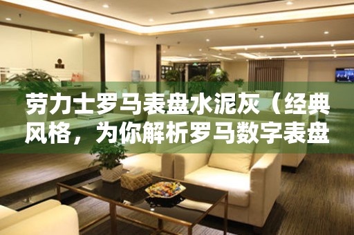 勞力士羅馬表盤水泥灰（經(jīng)典風(fēng)格，為你解析羅馬數(shù)字表盤的魅力）