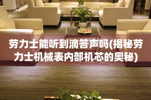 勞力士能聽到滴答聲嗎(揭秘勞力士機(jī)械表內(nèi)部機(jī)芯的奧秘)