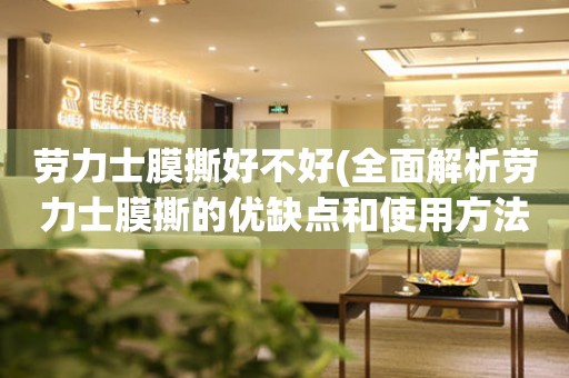 勞力士膜撕好不好(全面解析勞力士膜撕的優(yōu)缺點(diǎn)和使用方法)