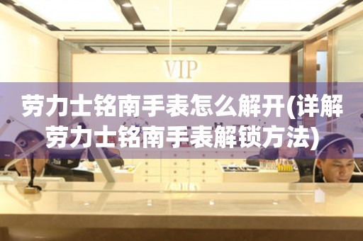 勞力士銘南手表怎么解開(詳解勞力士銘南手表解鎖方法)
