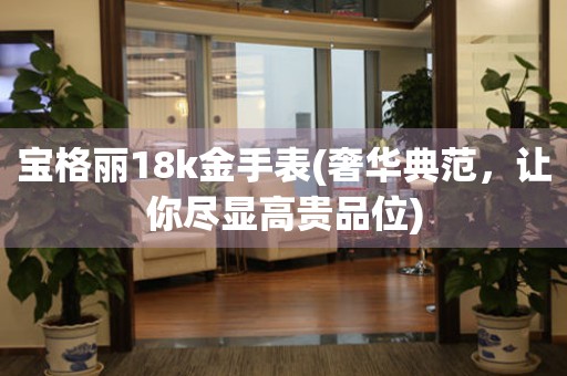 寶格麗18k金手表(奢華典范，讓你盡顯高貴品位)