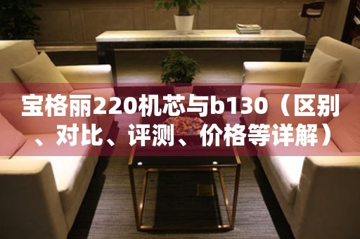 寶格麗220機(jī)芯與b130（區(qū)別、對比、評測、價(jià)格等詳解）