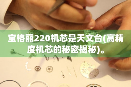 寶格麗220機(jī)芯是天文臺(tái)(高精度機(jī)芯的秘密揭秘)。