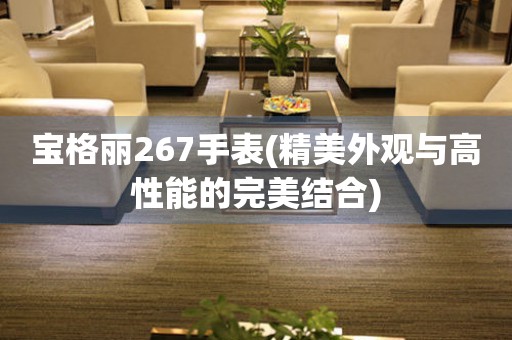寶格麗267手表(精美外觀與高性能的完美結(jié)合)