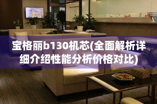 寶格麗b130機(jī)芯(全面解析詳細(xì)介紹性能分析價(jià)格對比)