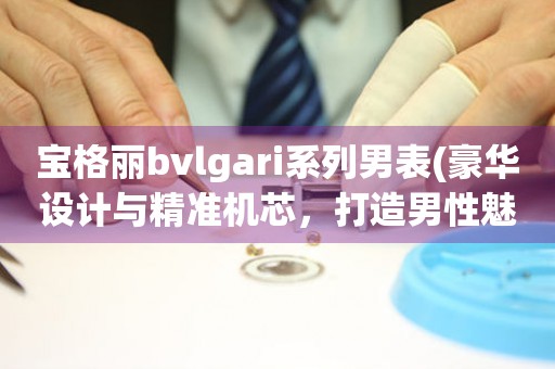 寶格麗bvlgari系列男表(豪華設(shè)計(jì)與精準(zhǔn)機(jī)芯，打造男性魅力象征)。