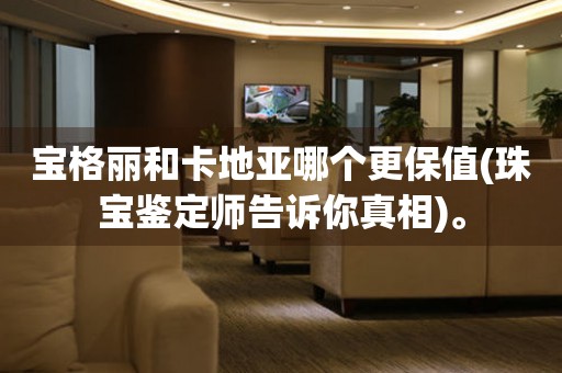 寶格麗和卡地亞哪個(gè)更保值(珠寶鑒定師告訴你真相)。