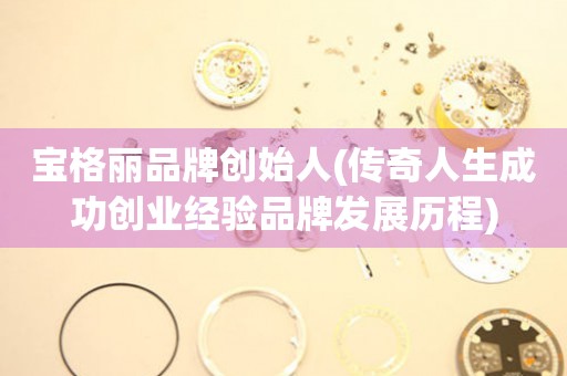 寶格麗品牌創(chuàng)始人(傳奇人生成功創(chuàng)業(yè)經(jīng)驗(yàn)品牌發(fā)展歷程)