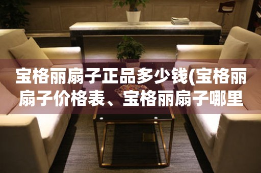 寶格麗扇子正品多少錢(寶格麗扇子價格表、寶格麗扇子哪里買正品)。