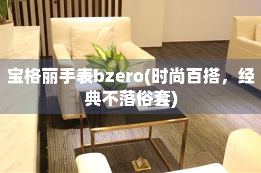 寶格麗手表bzero(時尚百搭，經(jīng)典不落俗套)