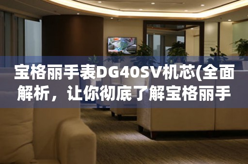 寶格麗手表DG40SV機(jī)芯(全面解析，讓你徹底了解寶格麗手表的核心技術(shù))