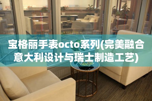 寶格麗手表octo系列(完美融合意大利設(shè)計與瑞士制造工藝)