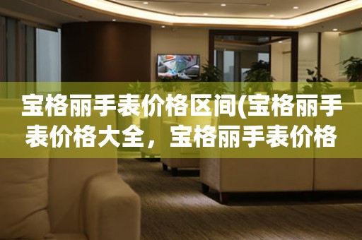 寶格麗手表價格區(qū)間(寶格麗手表價格大全，寶格麗手表價格排行榜，寶格麗手表價格查詢)。