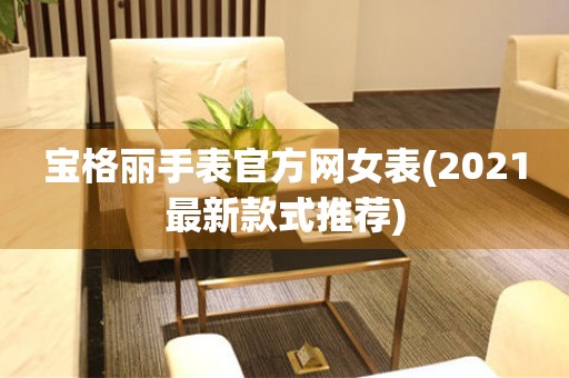 寶格麗手表官方網(wǎng)女表(2021最新款式推薦)