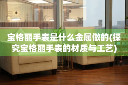 寶格麗手表是什么金屬做的(探究寶格麗手表的材質(zhì)與工藝)