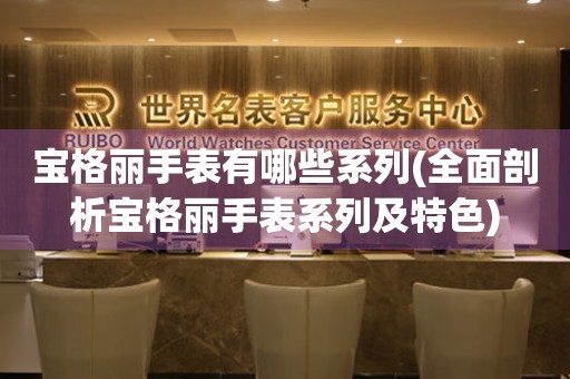 寶格麗手表有哪些系列(全面剖析寶格麗手表系列及特色)