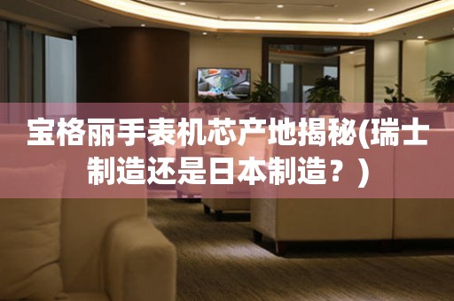 寶格麗手表機(jī)芯產(chǎn)地揭秘(瑞士制造還是日本制造？)