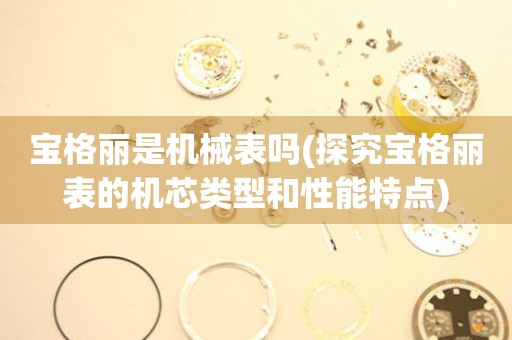 寶格麗是機械表嗎(探究寶格麗表的機芯類型和性能特點)