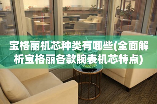 寶格麗機芯種類有哪些(全面解析寶格麗各款腕表機芯特點)