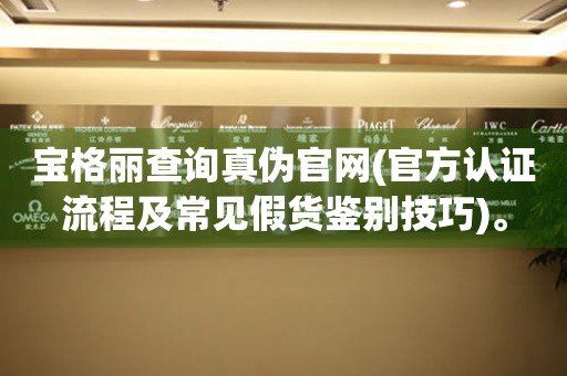 寶格麗查詢真?zhèn)喂倬W(wǎng)(官方認證流程及常見假貨鑒別技巧)。