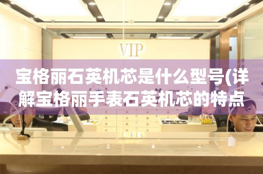 寶格麗石英機芯是什么型號(詳解寶格麗手表石英機芯的特點和優(yōu)勢)