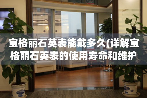 寶格麗石英表能戴多久(詳解寶格麗石英表的使用壽命和維護方法)