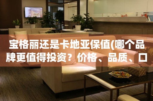 寶格麗還是卡地亞保值(哪個品牌更值得投資？價格、品質(zhì)、口碑全面比較)。