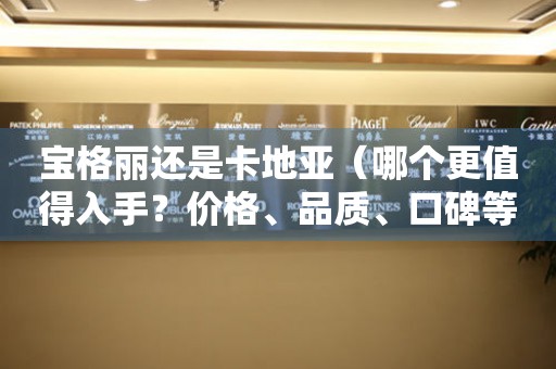 寶格麗還是卡地亞（哪個更值得入手？價格、品質(zhì)、口碑等全方位對比）