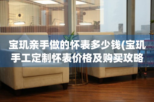 寶璣親手做的懷表多少錢(寶璣手工定制懷表價格及購買攻略)