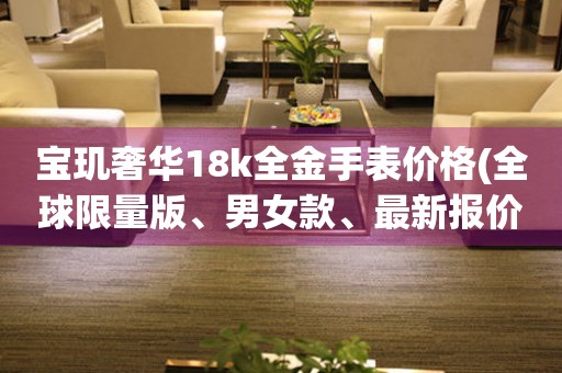 寶璣奢華18k全金手表價格(全球限量版、男女款、最新報價)