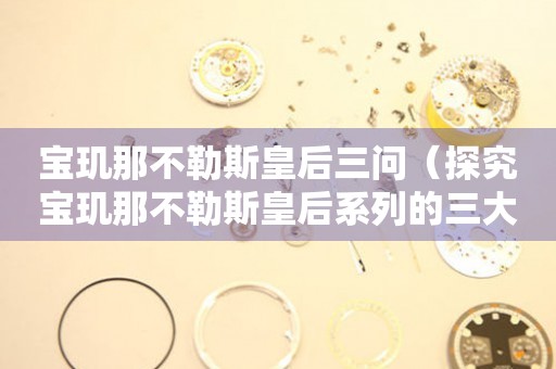寶璣那不勒斯皇后三問(wèn)（探究寶璣那不勒斯皇后系列的三大特點(diǎn)）