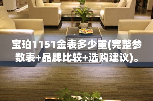 寶珀1151金表多少重(完整參數(shù)表+品牌比較+選購(gòu)建議)。