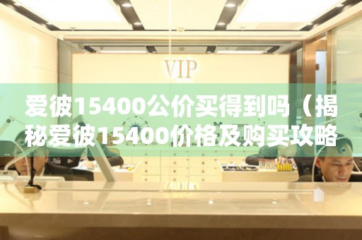 愛(ài)彼15400公價(jià)買得到嗎（揭秘愛(ài)彼15400價(jià)格及購(gòu)買攻略）