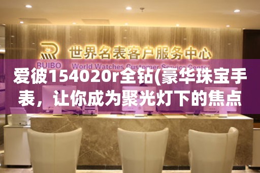 愛(ài)彼154020r全鉆(豪華珠寶手表，讓你成為聚光燈下的焦點(diǎn))。