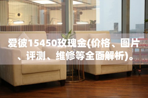 愛(ài)彼15450玫瑰金(價(jià)格、圖片、評(píng)測(cè)、維修等全面解析)。