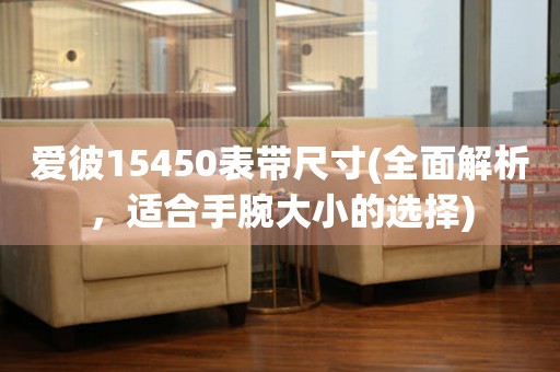 愛(ài)彼15450表帶尺寸(全面解析，適合手腕大小的選擇)