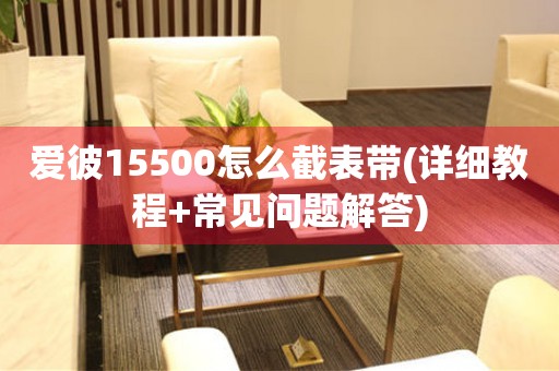 愛(ài)彼15500怎么截表帶(詳細(xì)教程+常見問(wèn)題解答)