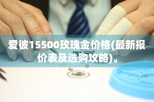 愛(ài)彼15500玫瑰金價(jià)格(最新報(bào)價(jià)表及選購(gòu)攻略)。